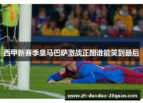 西甲新赛季皇马巴萨激战正酣谁能笑到最后
