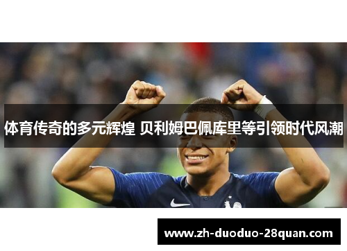 体育传奇的多元辉煌 贝利姆巴佩库里等引领时代风潮