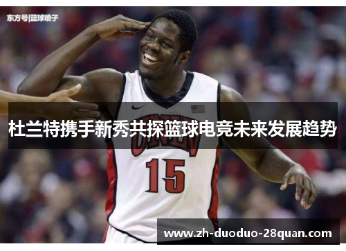 杜兰特携手新秀共探篮球电竞未来发展趋势