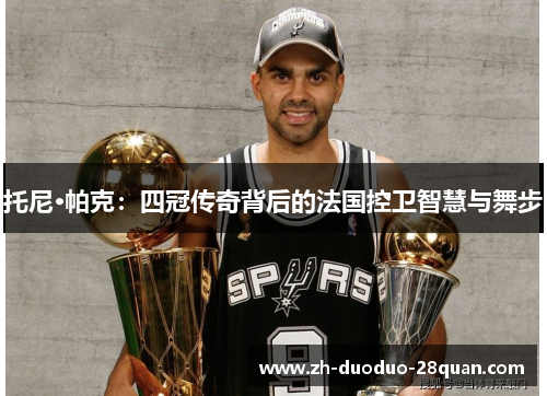 托尼·帕克：四冠传奇背后的法国控卫智慧与舞步